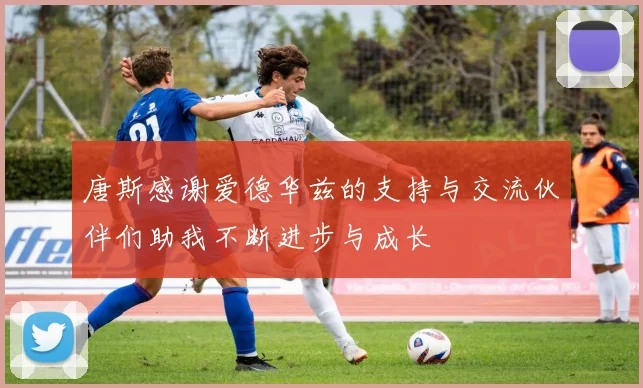 唐斯感谢爱德华兹的支持与交流伙伴们助我不断进步与成长