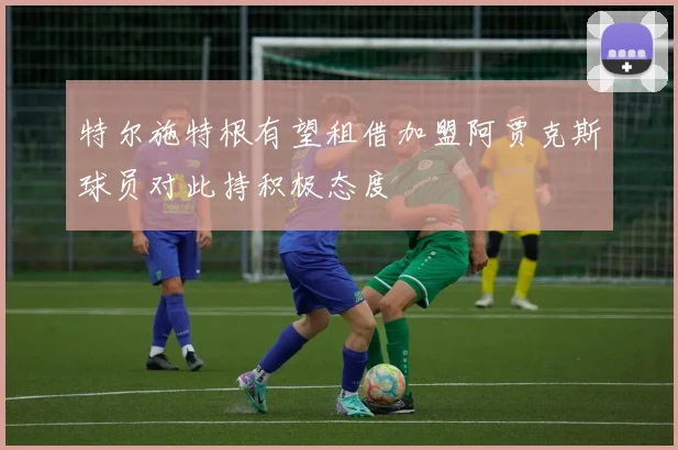 特尔施特根有望租借加盟阿贾克斯球员对此持积极态度
