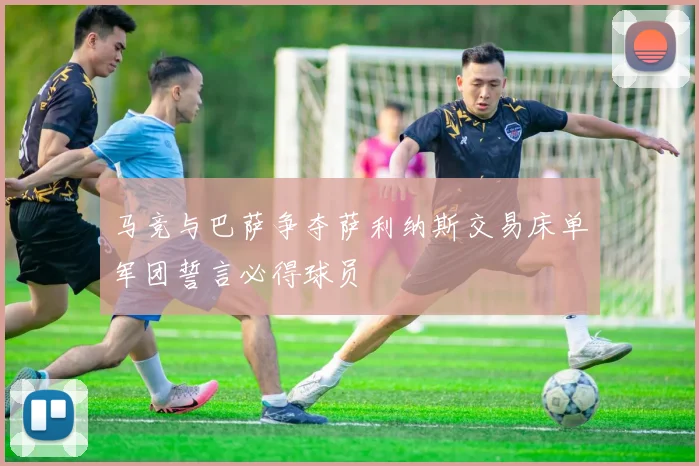 马竞与巴萨争夺萨利纳斯交易床单军团誓言必得球员