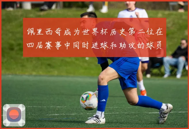 佩里西奇成为世界杯历史第二位在四届赛事中同时进球和助攻的球员仅次于梅西