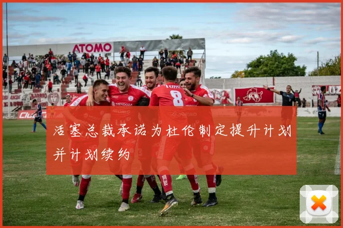 活塞总裁承诺为杜伦制定提升计划并计划续约