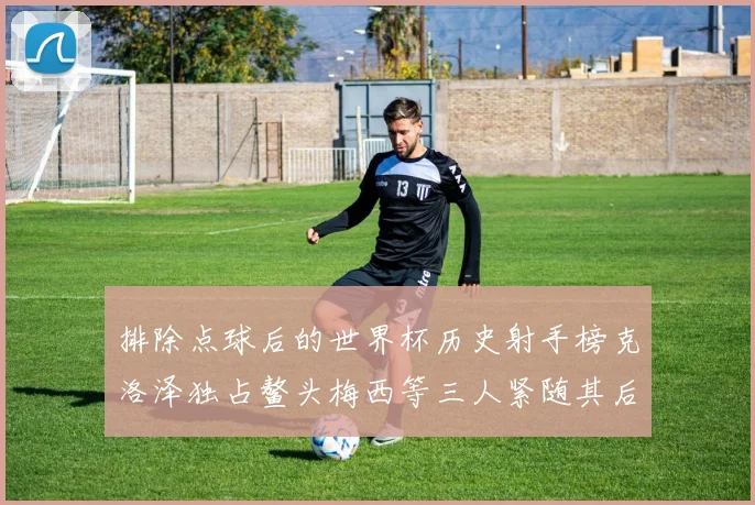 排除点球后的世界杯历史射手榜克洛泽独占鳌头梅西等三人紧随其后