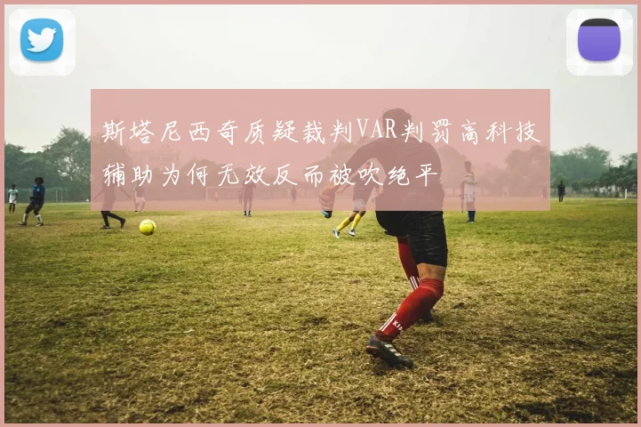斯塔尼西奇质疑裁判VAR判罚高科技辅助为何无效反而被吹绝平