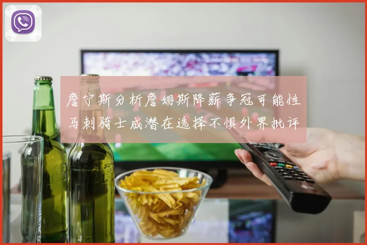 詹宁斯分析詹姆斯降薪争冠可能性马刺骑士成潜在选择不惧外界批评
