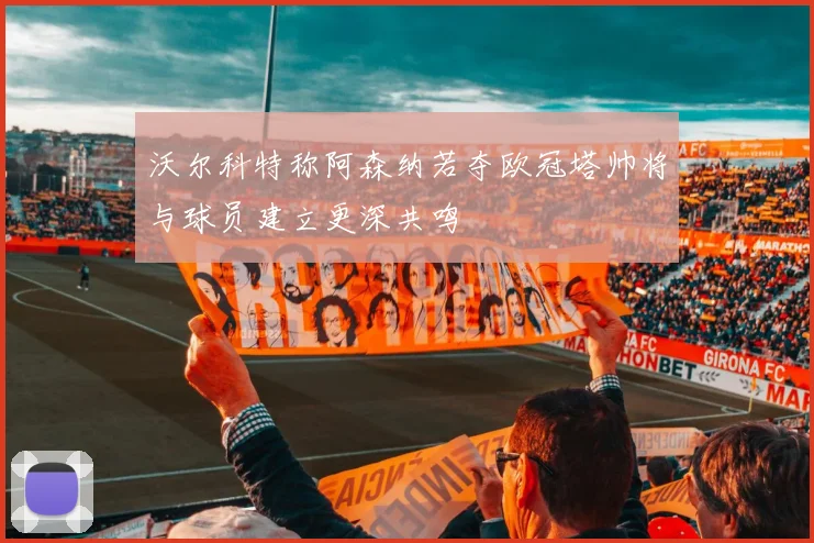沃尔科特称阿森纳若夺欧冠塔帅将与球员建立更深共鸣