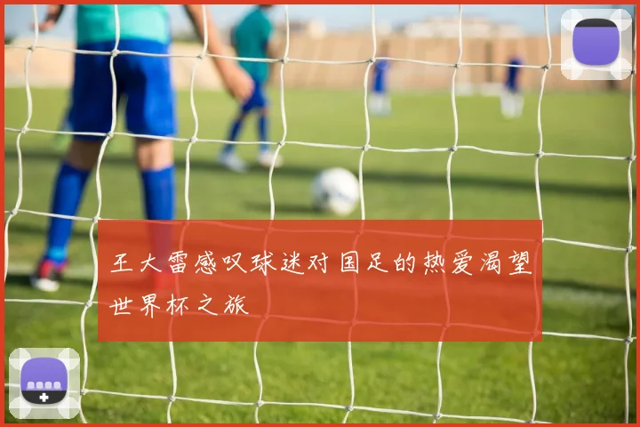 王大雷感叹球迷对国足的热爱渴望世界杯之旅
