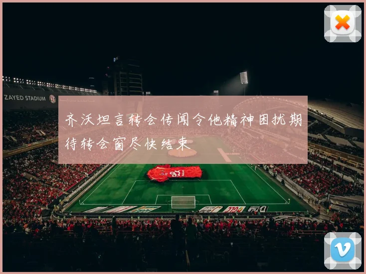 齐沃坦言转会传闻令他精神困扰期待转会窗尽快结束