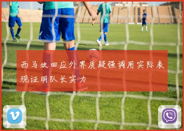 西马坎回应外界质疑强调用实际表现证明队长实力