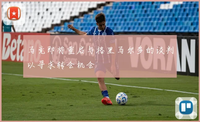 马竞即将重启与格里马尔多的谈判以寻求转会机会