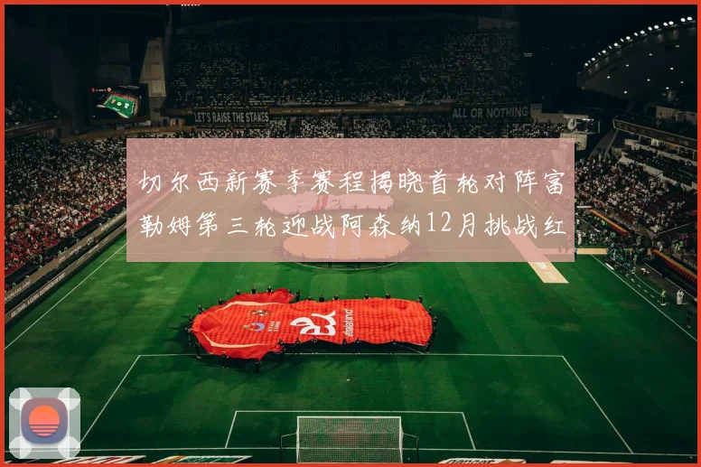 切尔西新赛季赛程揭晓首轮对阵富勒姆第三轮迎战阿森纳12月挑战红军和蓝月亮