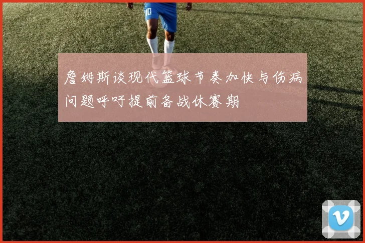 詹姆斯谈现代篮球节奏加快与伤病问题呼吁提前备战休赛期