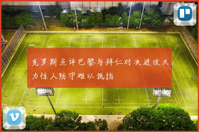克罗斯点评巴黎与拜仁对决进攻火力惊人防守难以抵挡