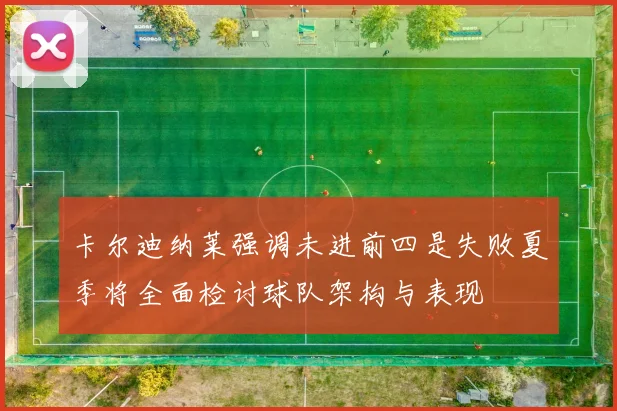 卡尔迪纳莱强调未进前四是失败夏季将全面检讨球队架构与表现
