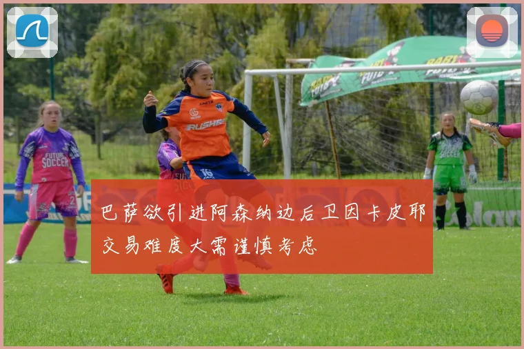 巴萨欲引进阿森纳边后卫因卡皮耶交易难度大需谨慎考虑