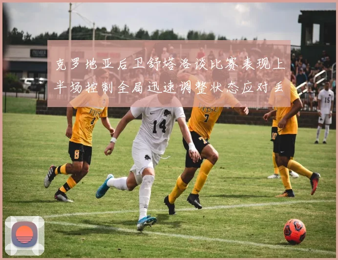 克罗地亚后卫舒塔洛谈比赛表现上半场控制全局迅速调整状态应对丢球