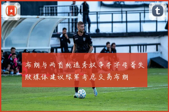 布朗与两首轮选秀权争夺字母哥失败媒体建议绿军考虑交易布朗