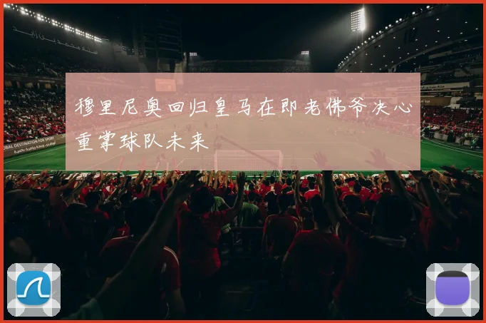 穆里尼奥回归皇马在即老佛爷决心重掌球队未来