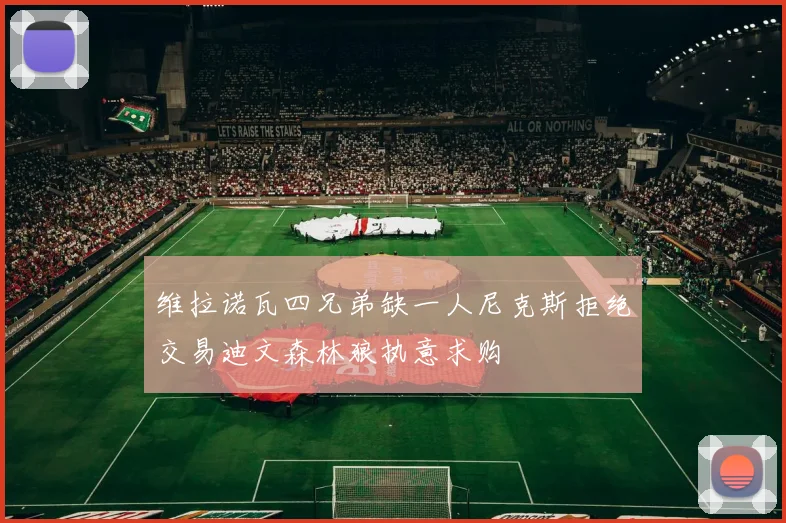 维拉诺瓦四兄弟缺一人尼克斯拒绝交易迪文森林狼执意求购